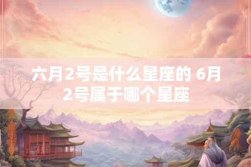 六月2号是什么星座的 6月2号属于哪个星座