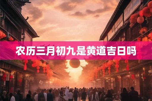 农历三月初九是黄道吉日吗