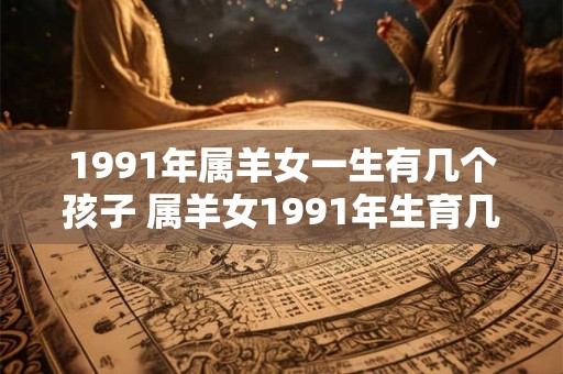 1991年属羊女一生有几个孩子 属羊女1991年生育几个孩子