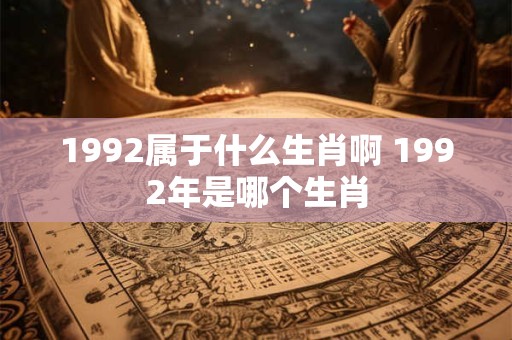 1992属于什么生肖啊 1992年是哪个生肖