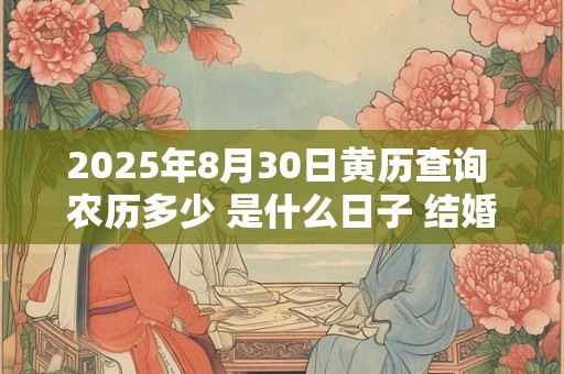 2025年8月30日黄历查询 农历多少 是什么日子 结婚吉时