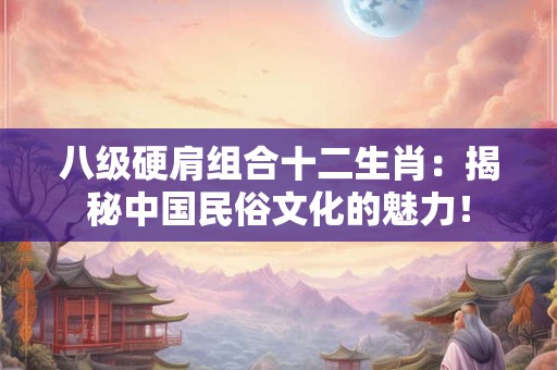八级硬肩组合十二生肖：揭秘中国民俗文化的魅力！