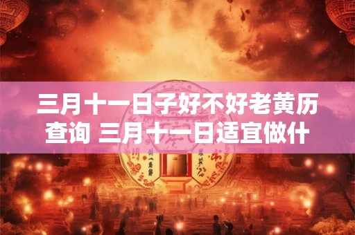三月十一日子好不好老黄历查询 三月十一日适宜做什么老黄历查询
