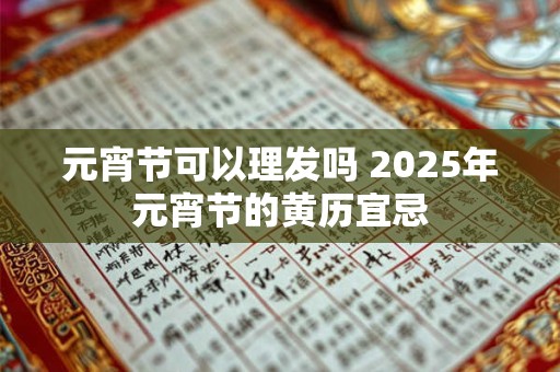 元宵节可以理发吗 2025年元宵节的黄历宜忌