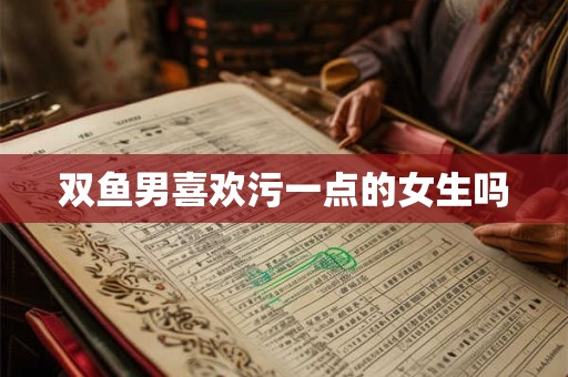 双鱼男喜欢污一点的女生吗
