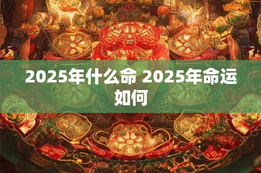 2025年什么命 2025年命运如何