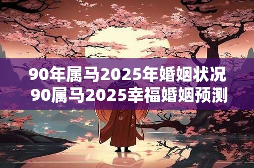 90年属马2025年婚姻状况 90属马2025幸福婚姻预测