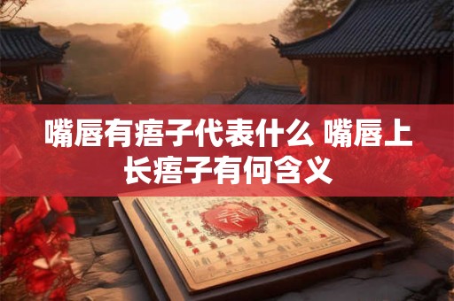 嘴唇有痦子代表什么 嘴唇上长痦子有何含义