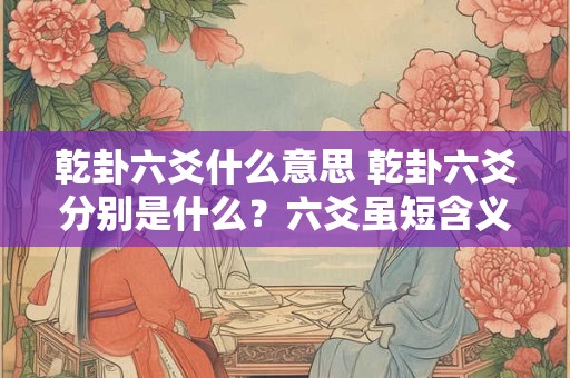 乾卦六爻什么意思 乾卦六爻分别是什么？六爻虽短含义深