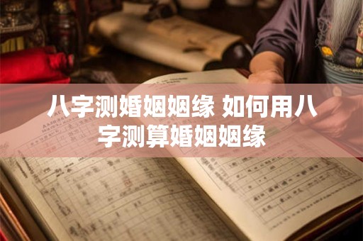 八字测婚姻姻缘 如何用八字测算婚姻姻缘