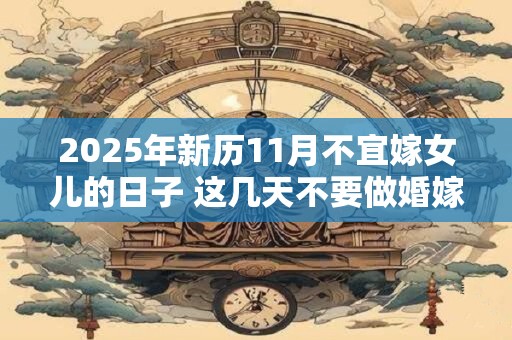 2025年新历11月不宜嫁女儿的日子 这几天不要做婚嫁