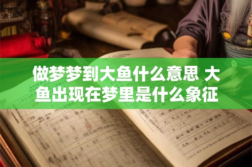 做梦梦到大鱼什么意思 大鱼出现在梦里是什么象征
