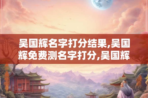 吴国辉名字打分结果,吴国辉免费测名字打分,吴国辉周易免费测名字打分