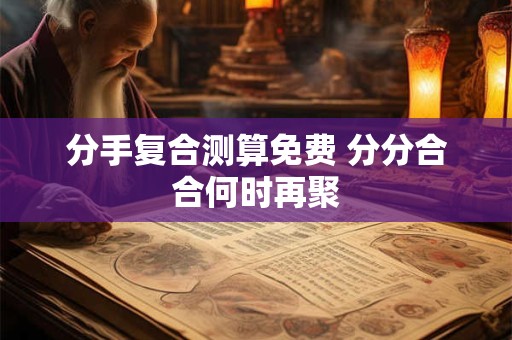 分手复合测算免费 分分合合何时再聚