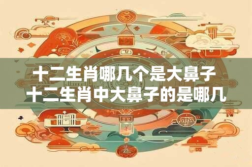 十二生肖哪几个是大鼻子 十二生肖中大鼻子的是哪几个