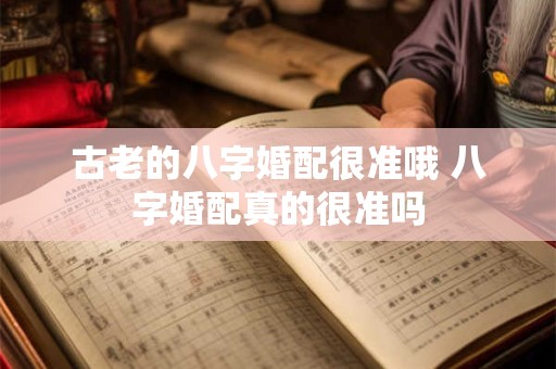 古老的八字婚配很准哦 八字婚配真的很准吗