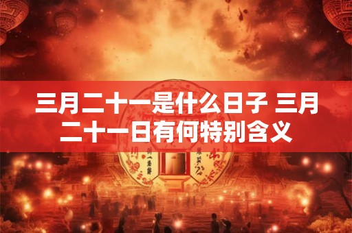 三月二十一是什么日子 三月二十一日有何特别含义