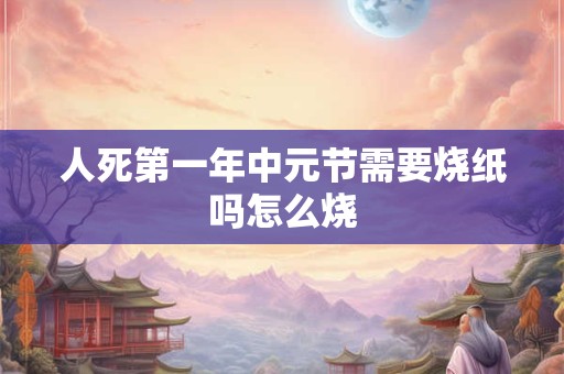 人死第一年中元节需要烧纸吗怎么烧
