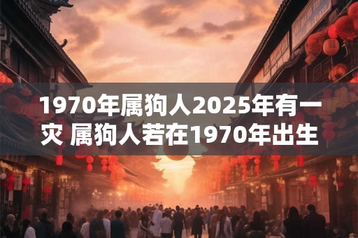 1970年属狗人2025年有一灾 属狗人若在1970年出生2025年是否会有一场灾难 1970年属狗人2025年有一灾 属狗人若在1970年出生2025年是否会有一场灾难