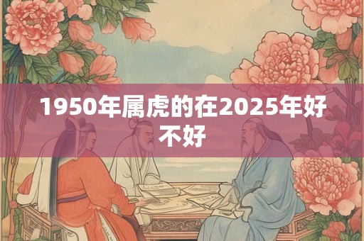 1950年属虎的在2025年好不好