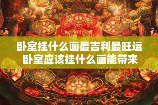 卧室挂什么画最吉利最旺运 卧室应该挂什么画能带来最好的运气