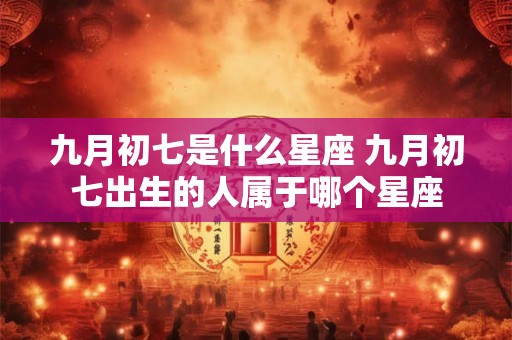 九月初七是什么星座 九月初七出生的人属于哪个星座