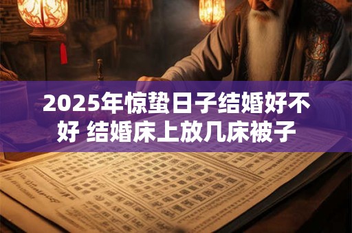 2025年惊蛰日子结婚好不好 结婚床上放几床被子