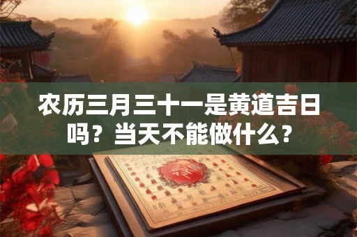 农历三月三十一是黄道吉日吗？当天不能做什么？