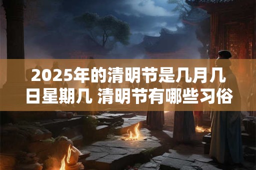 2025年的清明节是几月几日星期几 清明节有哪些习俗