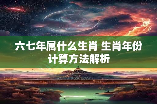 六七年属什么生肖 生肖年份计算方法解析