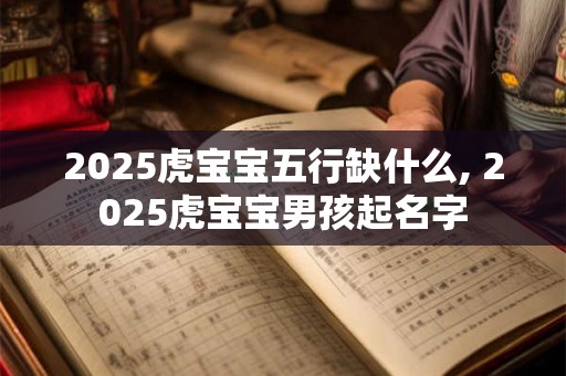 2025虎宝宝五行缺什么, 2025虎宝宝男孩起名字 2025虎宝宝五行缺什么, 2025虎宝宝男孩起名字