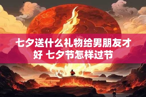 七夕送什么礼物给男朋友才好 七夕节怎样过节