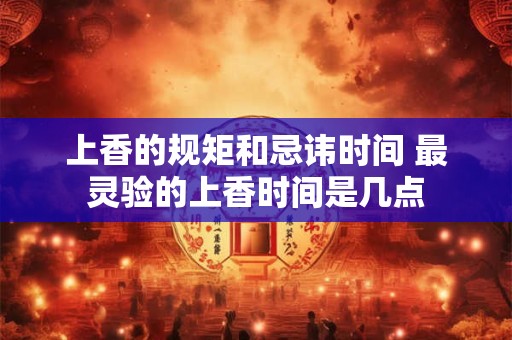 上香的规矩和忌讳时间 最灵验的上香时间是几点
