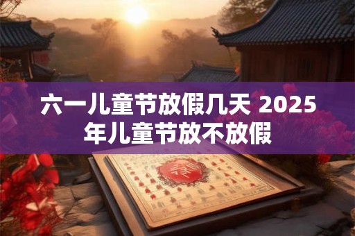 六一儿童节放假几天 2025年儿童节放不放假