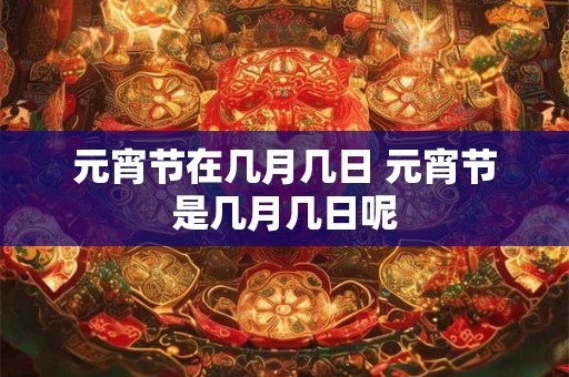 元宵节在几月几日 元宵节是几月几日呢 元宵节在几月几日 元宵节是几月几日呢