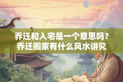 乔迁和入宅是一个意思吗？乔迁搬家有什么风水讲究