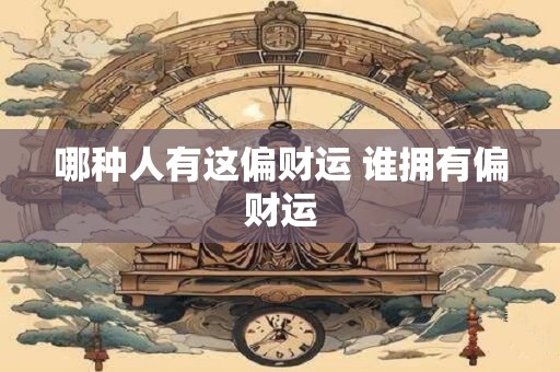哪种人有这偏财运 谁拥有偏财运