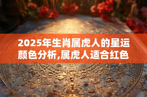 2025年生肖属虎人的星运颜色分析,属虎人适合红色吗