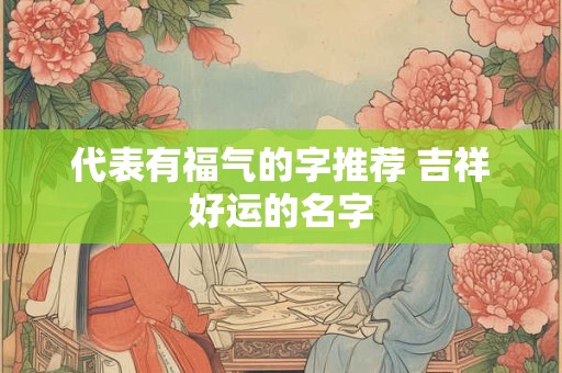 代表有福气的字推荐 吉祥好运的名字