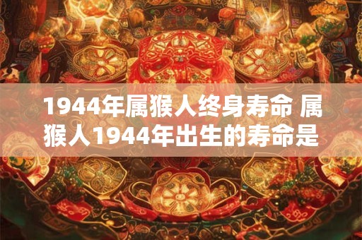 1944年属猴人终身寿命 属猴人1944年出生的寿命是多少