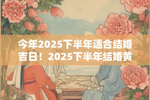 今年2025下半年适合结婚吉日！2025下半年结婚黄道吉日一览表