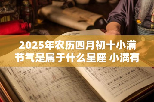 2025年农历四月初十小满节气是属于什么星座 小满有什么习俗 2025年农历四月初十小满节气是属于什么星座 小满有什么习俗