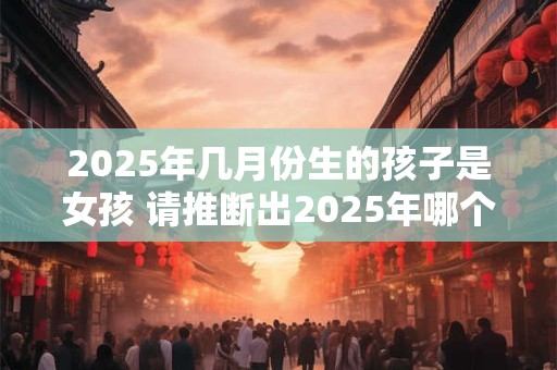 2025年几月份生的孩子是女孩 请推断出2025年哪个月份出生的婴儿属于女孩