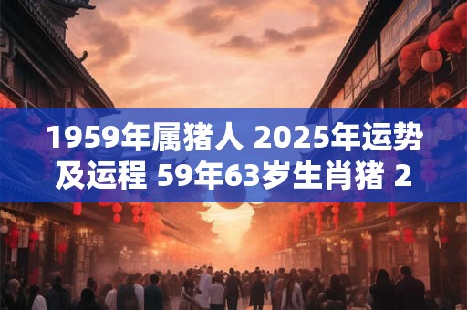 1959年属猪人 2025年运势及运程 59年63岁生肖猪 2025年每月运势
