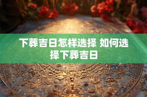 下葬吉日怎样选择 如何选择下葬吉日