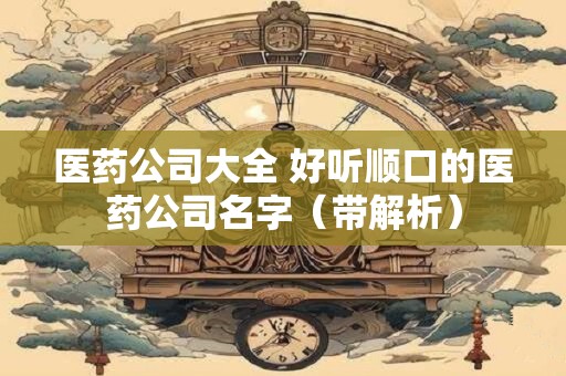 医药公司大全 好听顺口的医药公司名字（带解析）