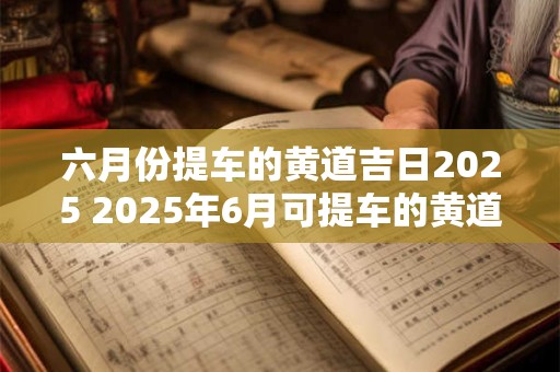 六月份提车的黄道吉日2025 2025年6月可提车的黄道吉日
