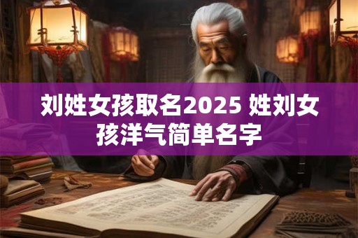 刘姓女孩取名2025 姓刘女孩洋气简单名字