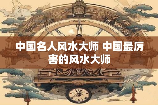 中国名人风水大师 中国最厉害的风水大师