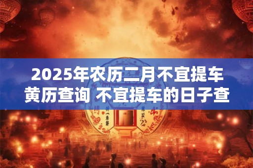 2025年农历二月不宜提车黄历查询 不宜提车的日子查询